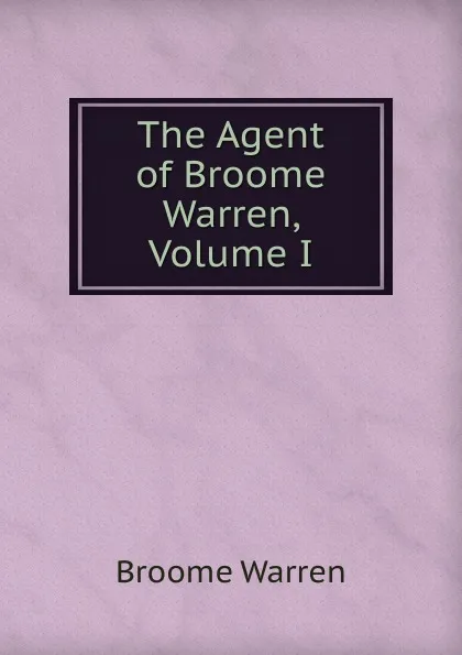 Обложка книги The Agent of Broome Warren, Volume I, Broome Warren