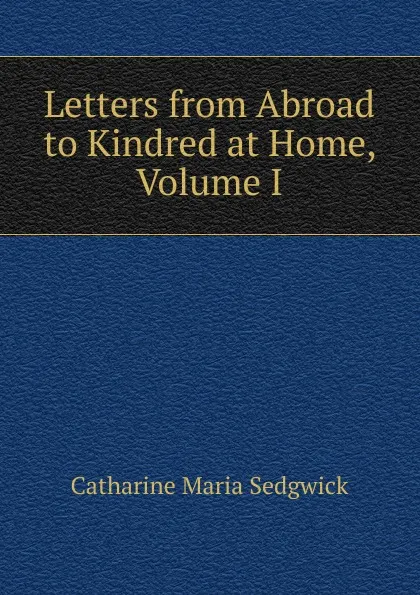 Обложка книги Letters from Abroad to Kindred at Home, Volume I, Catharine Maria Sedgwick