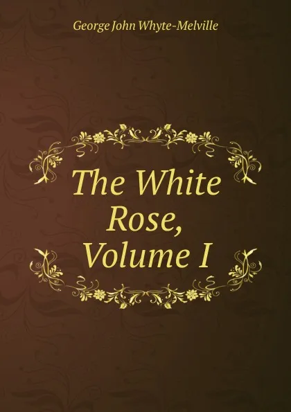 Обложка книги The White Rose, Volume I, George John Whyte-Melville