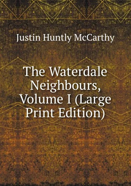 Обложка книги The Waterdale Neighbours, Volume I (Large Print Edition), Justin H. McCarthy