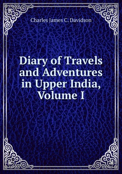 Обложка книги Diary of Travels and Adventures in Upper India, Volume I, Charles James C. Davidson