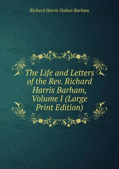 Обложка книги The Life and Letters of the Rev. Richard Harris Barham, Volume I (Large Print Edition), Richard Harris Dalton Barham