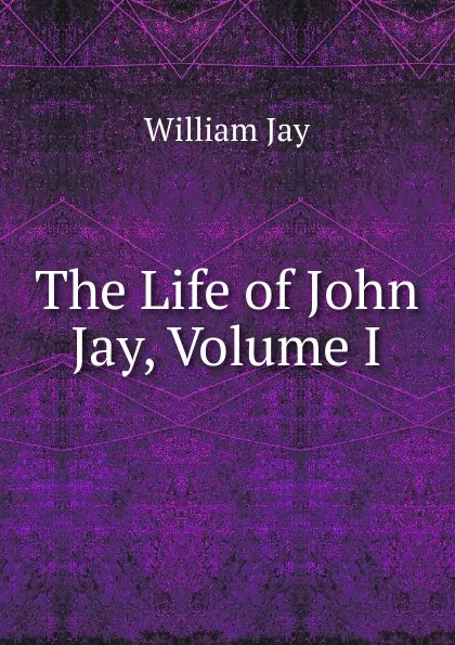 Обложка книги The Life of John Jay, Volume I, William Jay