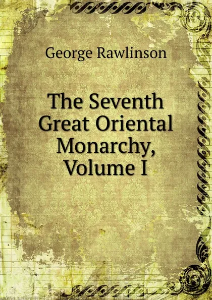 Обложка книги The Seventh Great Oriental Monarchy, Volume I, George Rawlinson