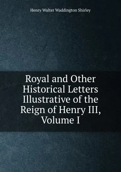 Обложка книги Royal and Other Historical Letters Illustrative of the Reign of Henry III, Volume I, Henry Walter Waddington Shirley