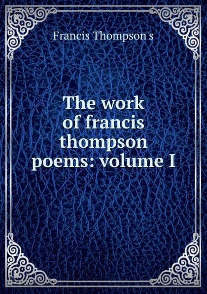 Обложка книги The work of francis thompson poems: volume I, Francis Thompson's