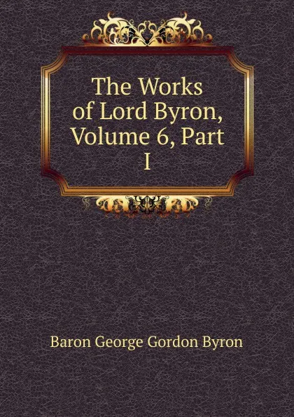 Обложка книги The Works of Lord Byron, Volume 6, Part I, Baron George Gordon Byron