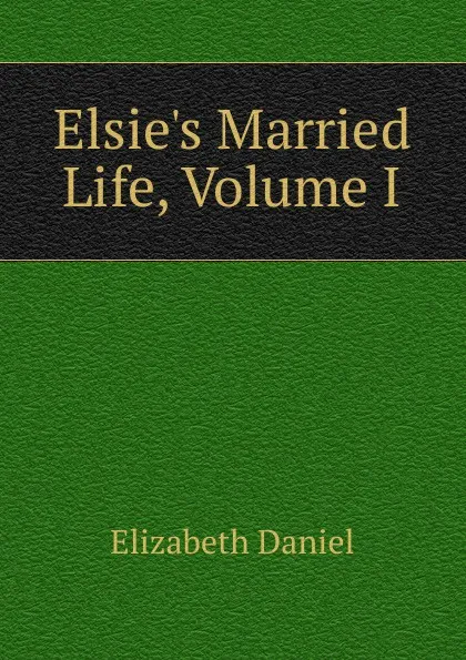 Обложка книги Elsie.s Married Life, Volume I, Elizabeth Daniel