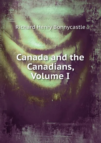 Обложка книги Canada and the Canadians, Volume I, Richard Henry Bonnycastle