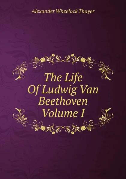 Обложка книги The Life Of Ludwig Van Beethoven Volume I, Alexander Wheelock Thayer