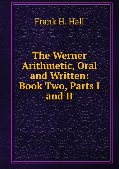 Обложка книги The Werner Arithmetic, Oral and Written: Book Two, Parts I and II, Frank H. Hall