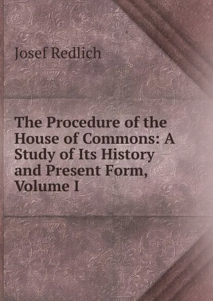 Обложка книги The Procedure of the House of Commons: A Study of Its History and Present Form, Volume I, Josef Redlich