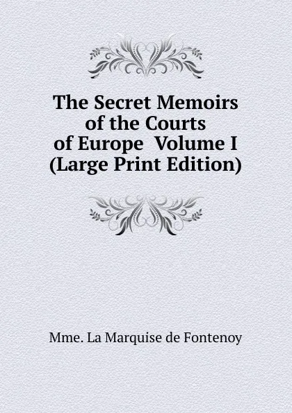 Обложка книги The Secret Memoirs of the Courts of Europe  Volume I (Large Print Edition), Mme. La Marquise de Fontenoy