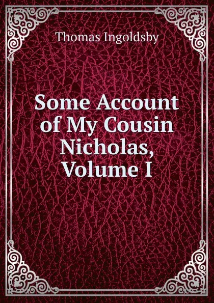 Обложка книги Some Account of My Cousin Nicholas, Volume I, Ingoldsby Thomas