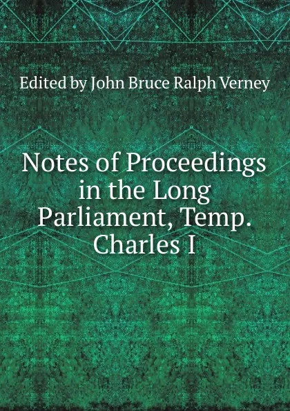 Обложка книги Notes of Proceedings in the Long Parliament, Temp. Charles I, Edited by John Bruce Ralph Verney