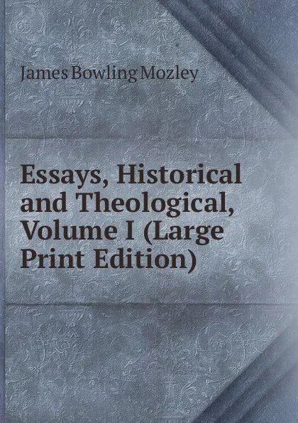 Обложка книги Essays, Historical and Theological, Volume I (Large Print Edition), James Bowling Mozley