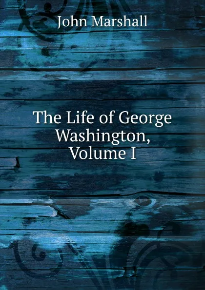 Обложка книги The Life of George Washington, Volume I, John Marshall