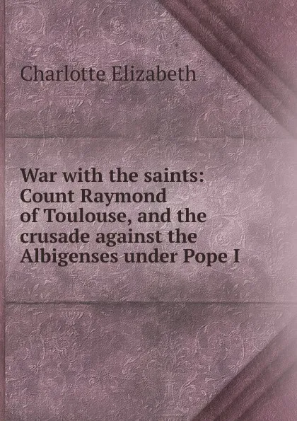 Обложка книги War with the saints: Count Raymond of Toulouse, and the crusade against the Albigenses under Pope I, Elizabeth Charlotte