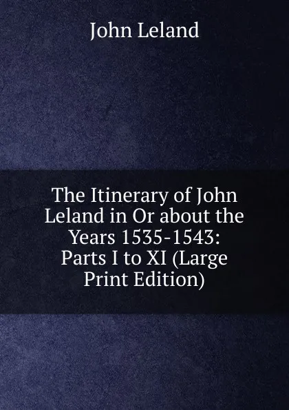 Обложка книги The Itinerary of John Leland in Or about the Years 1535-1543: Parts I to XI (Large Print Edition), John Leland