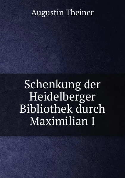 Обложка книги Schenkung der Heidelberger Bibliothek durch Maximilian I, Augustin Theiner