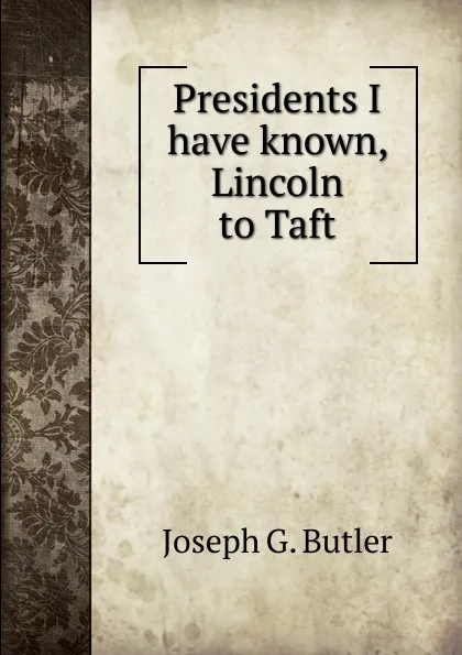 Обложка книги Presidents I have known, Lincoln to Taft, Joseph G. Butler