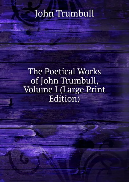 Обложка книги The Poetical Works of John Trumbull, Volume I (Large Print Edition), John Trumbull