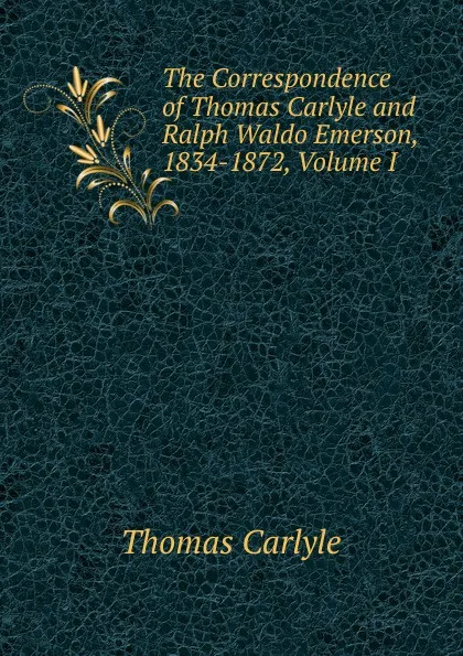 Обложка книги The Correspondence of Thomas Carlyle and Ralph Waldo Emerson, 1834-1872, Volume I, Thomas Carlyle