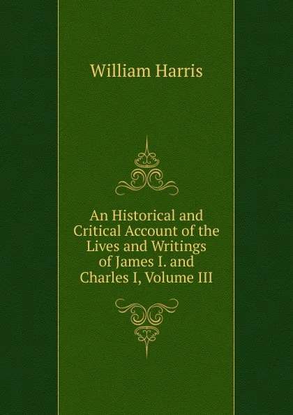 Обложка книги An Historical and Critical Account of the Lives and Writings of James I. and Charles I, Volume III, William Harris