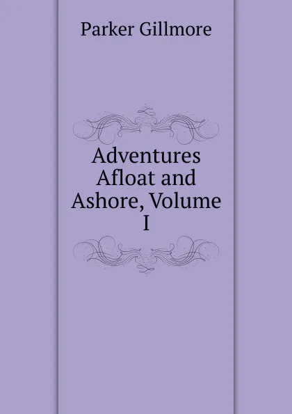 Обложка книги Adventures Afloat and Ashore, Volume I, Gillmore Parker