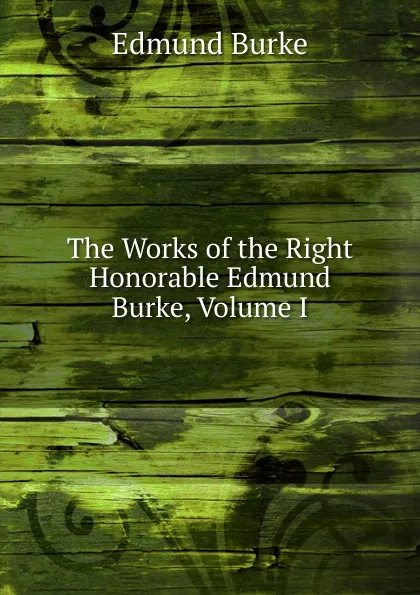 Обложка книги The Works of the Right Honorable Edmund Burke, Volume I, Burke Edmund
