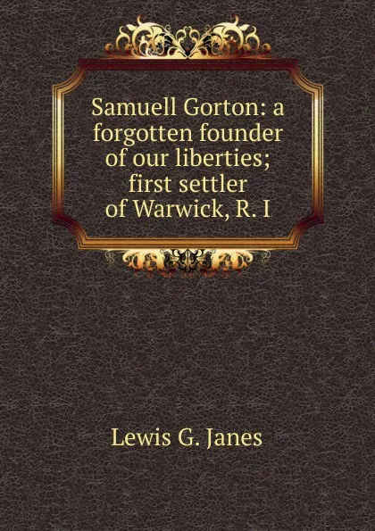 Обложка книги Samuell Gorton: a forgotten founder of our liberties; first settler of Warwick, R. I, Lewis G. Janes