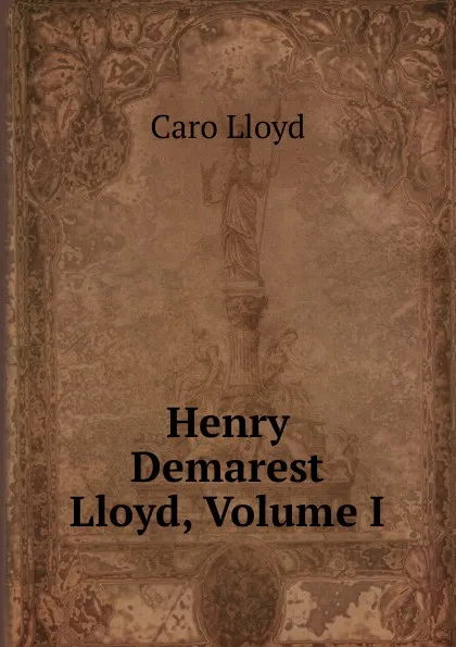 Обложка книги Henry Demarest Lloyd, Volume I, Caro Lloyd