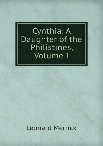 Обложка книги Cynthia: A Daughter of the Philistines, Volume I, Leonard Merrick