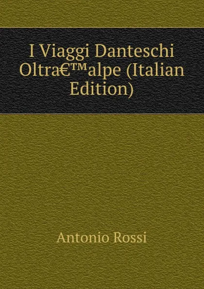 Обложка книги I Viaggi Danteschi Oltra..alpe (Italian Edition), Antonio Rossi