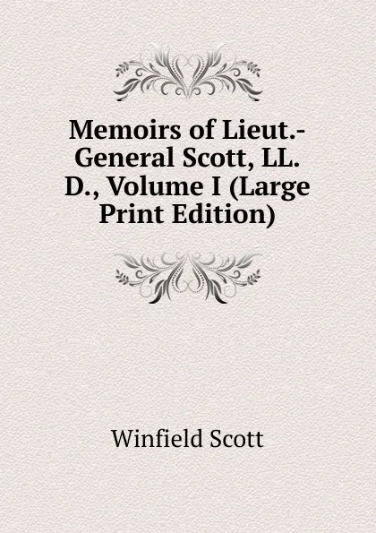 Обложка книги Memoirs of Lieut.-General Scott, LL.D., Volume I (Large Print Edition), Winfield Scott
