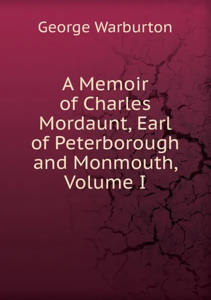 Обложка книги A Memoir of Charles Mordaunt, Earl of Peterborough and Monmouth, Volume I, George Warburton