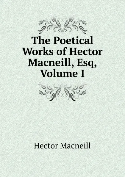 Обложка книги The Poetical Works of Hector Macneill, Esq, Volume I, Hector Macneill