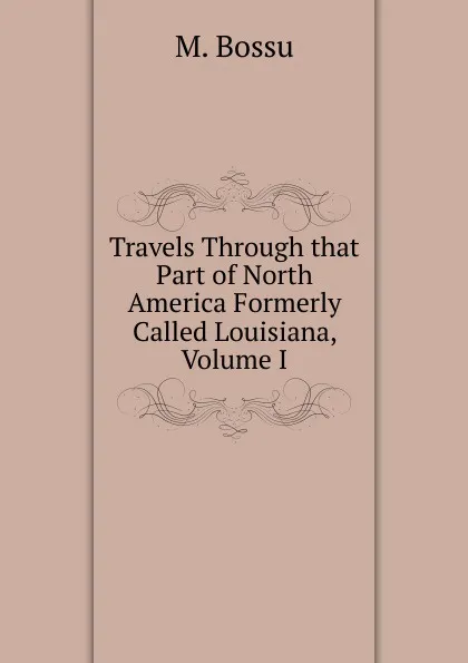 Обложка книги Travels Through that Part of North America Formerly Called Louisiana, Volume I, M. Bossu