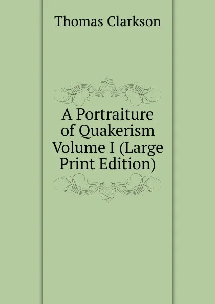 Обложка книги A Portraiture of Quakerism   Volume I (Large Print Edition), Thomas Clarkson