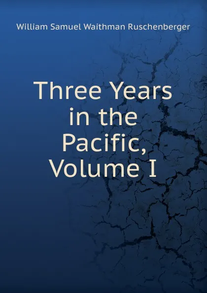 Обложка книги Three Years in the Pacific, Volume I, William Samuel Waithman Ruschenberger