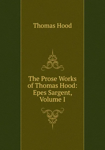 Обложка книги The Prose Works of Thomas Hood: Epes Sargent, Volume I, Hood Thomas