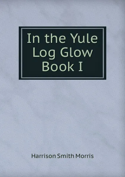 Обложка книги In the Yule Log Glow  Book I, Harrison Smith Morris