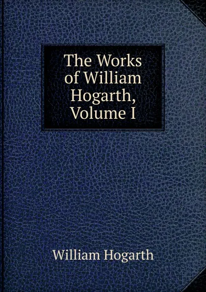 Обложка книги The Works of William Hogarth, Volume I, William Hogarth