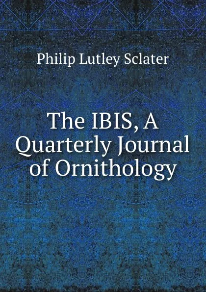 Обложка книги The IBIS, A Quarterly Journal of Ornithology., Philip Lutley Sclater