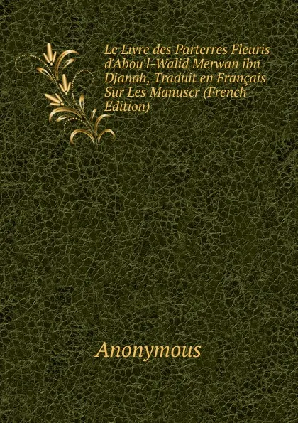 Обложка книги Le Livre des Parterres Fleuris d.Abou.l-Walid Merwan ibn Djanah, Traduit en Francais Sur Les Manuscr (French Edition), M. l'abbé Trochon