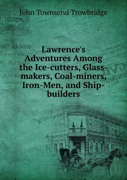 Обложка книги Lawrence.s Adventures Among the Ice-cutters, Glass-makers, Coal-miners, Iron-Men, and Ship-builders, J. T. Trowbridge