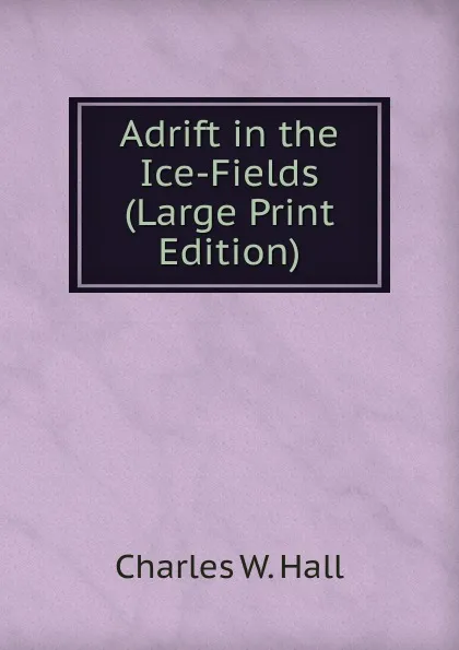 Обложка книги Adrift in the Ice-Fields (Large Print Edition), Charles W. Hall