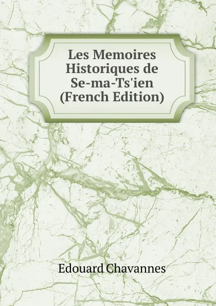 Обложка книги Les Memoires Historiques de Se-ma-Ts.ien (French Edition), Edouard Chavannes