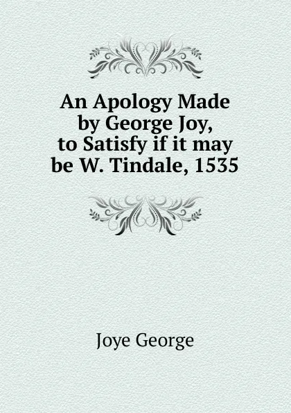 Обложка книги An Apology Made by George Joy, to Satisfy if it may be W. Tindale, 1535, Joye George