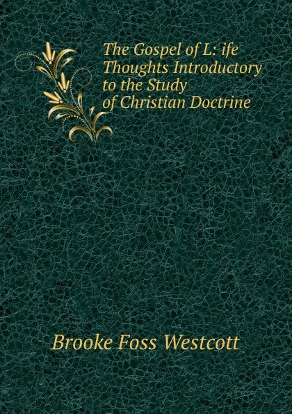 Обложка книги The Gospel of L: ife Thoughts Introductory to the Study of Christian Doctrine, Westcott Brooke Foss